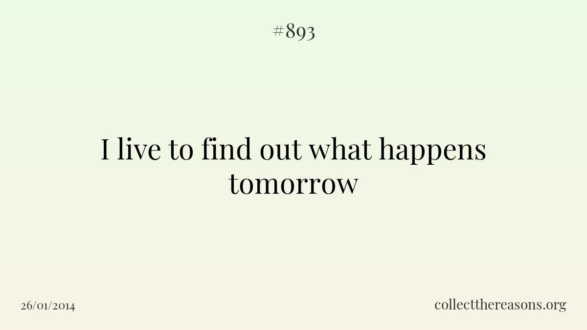 I live to find out what happens tomorrow