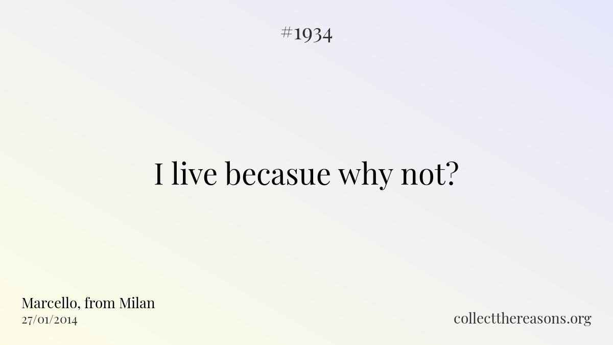 I live becasue why not?