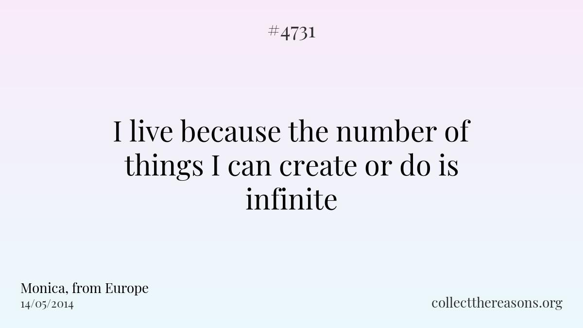 I live because the number of things i can create or do is infinite.