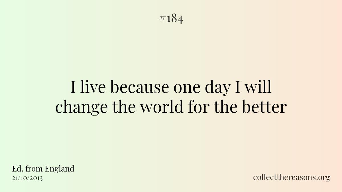 I live because one day i will change the world for the better