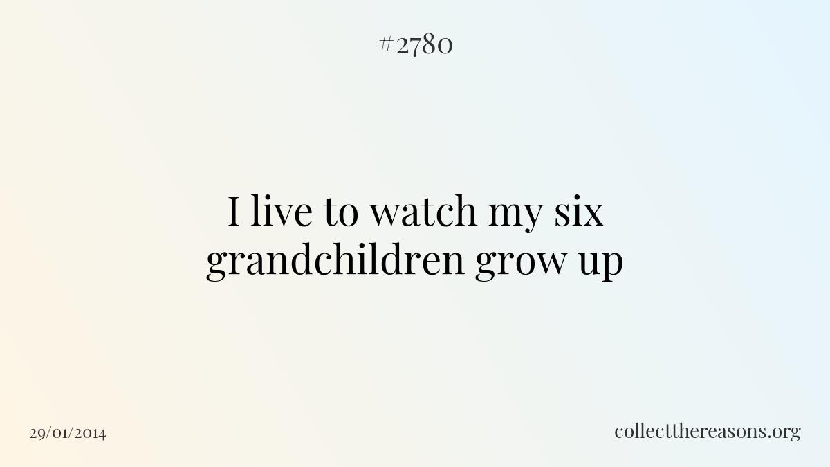 I live to watch my six grandchildren grow up.