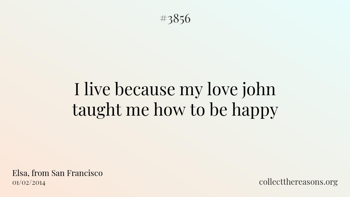 I live because my love john taught me how to be happy.