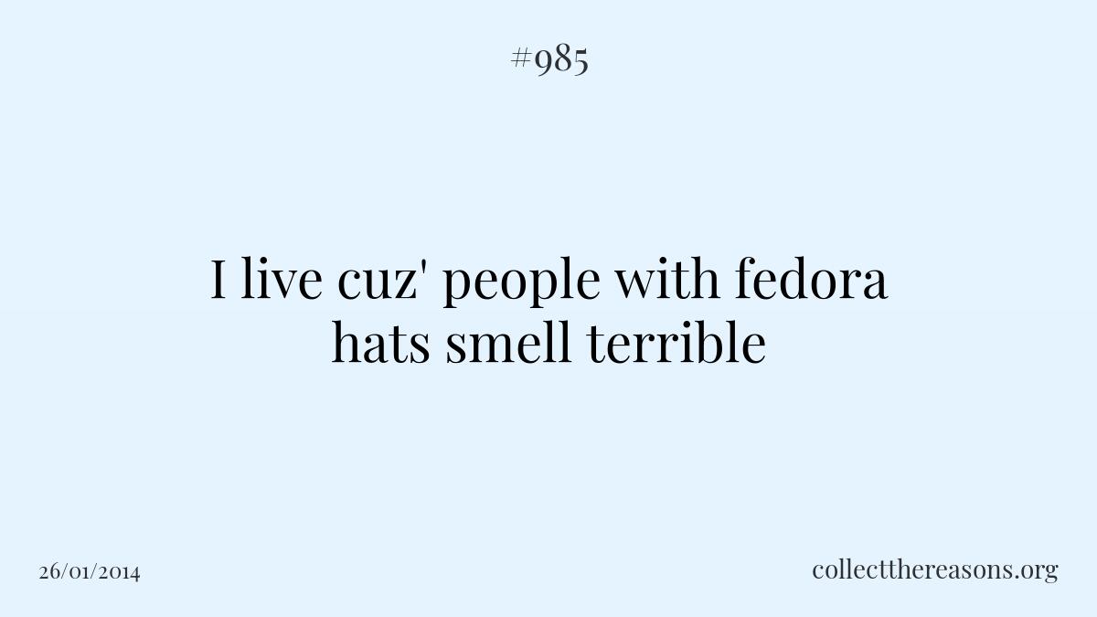I live cuz' people with fedora hats smell terrible