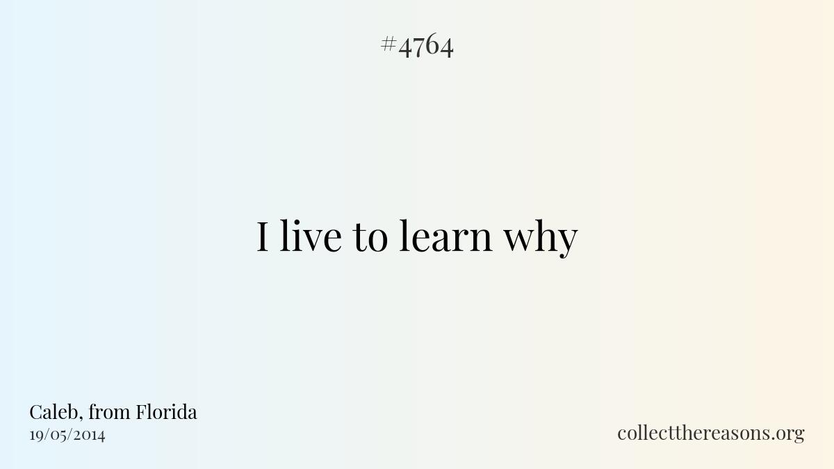 I live to learn why