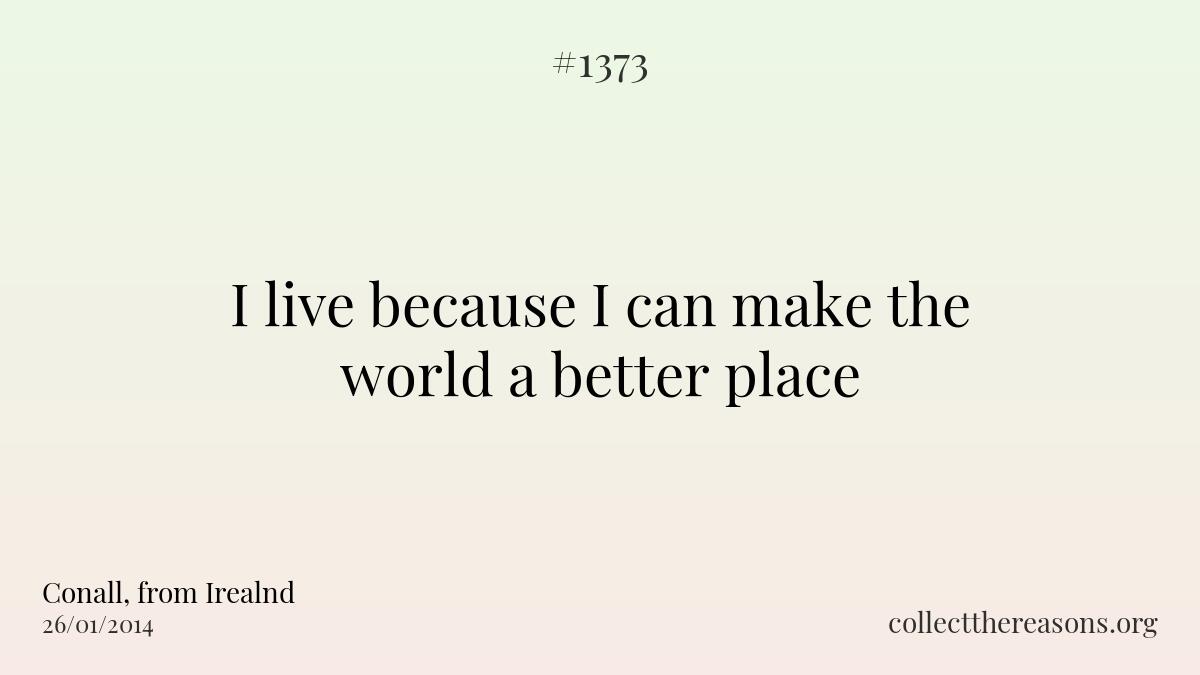 I live because i can make the world a better place