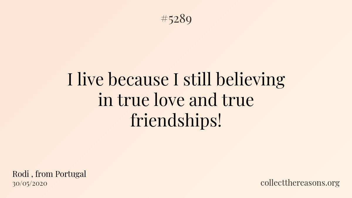 i live because i still believing in true love and true friendships!