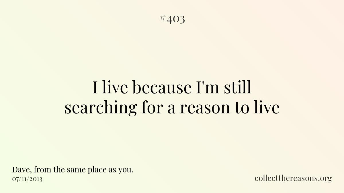 I live because i'm still searching for a reason to live.