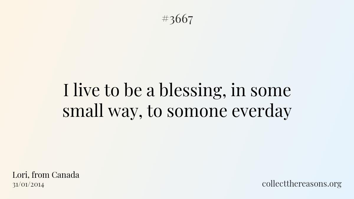 I live to be a blessing, in some small way, to somone everday