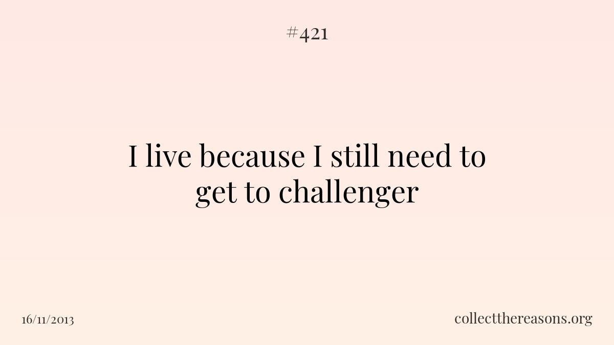 I live because i still need to get to challenger.