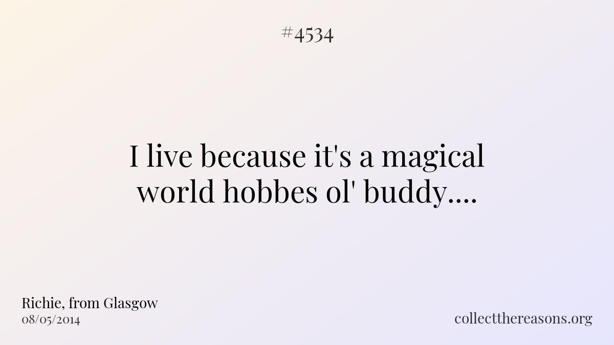 I live because it\'s a magical world hobbes ol\' buddy.... 