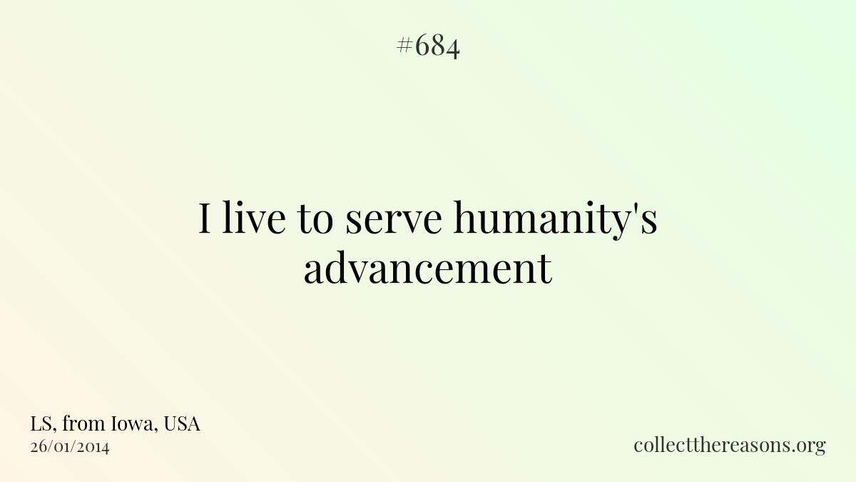 I live to serve humanity's advancement.