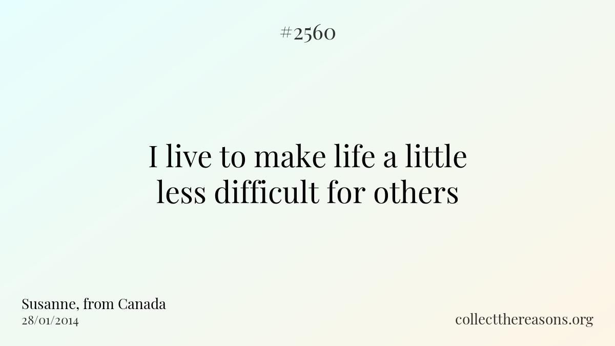 I live to make life a little less difficult for others.
