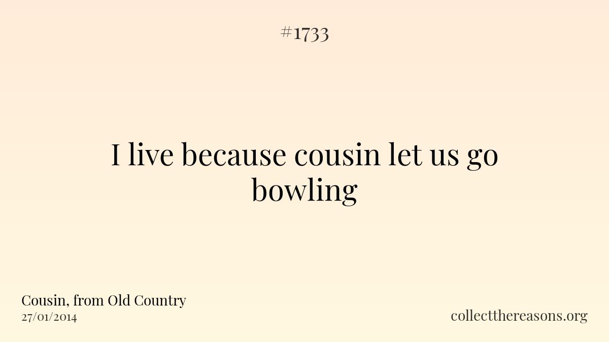 I live because cousin let us go bowling