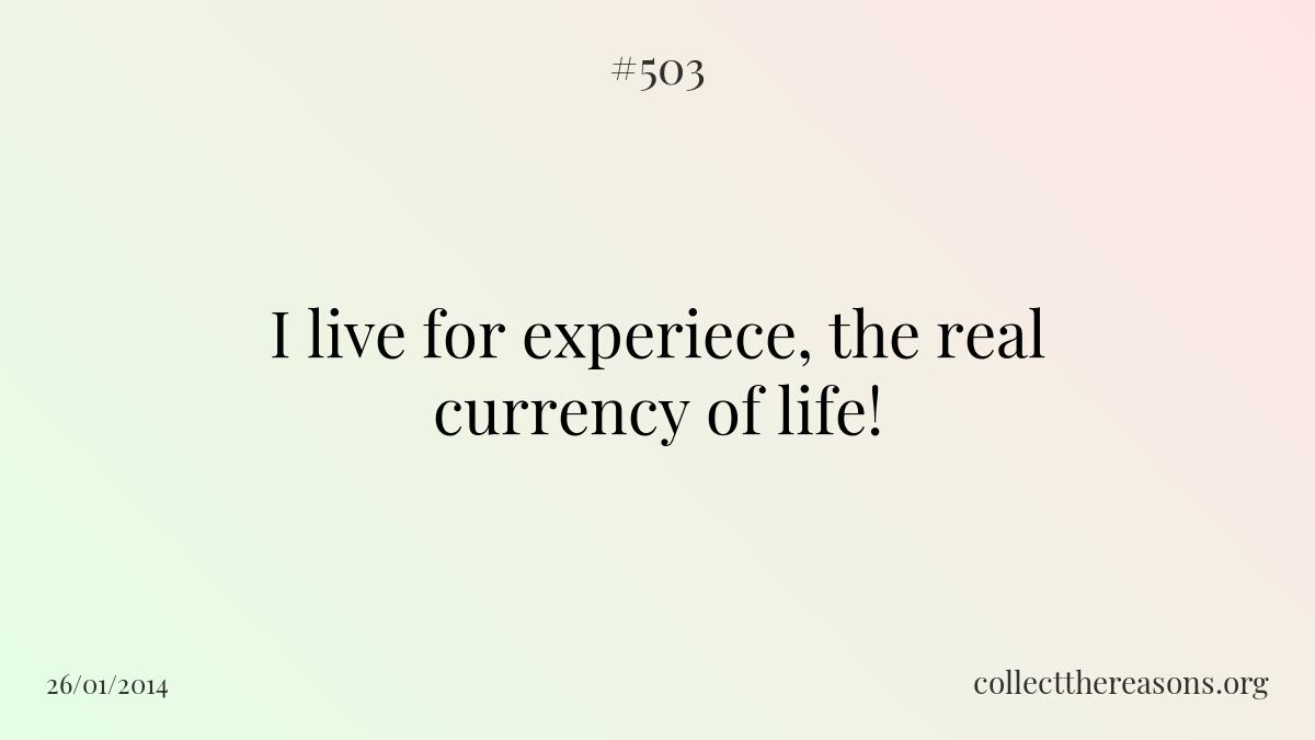 I live for experiece, the real currency of life!