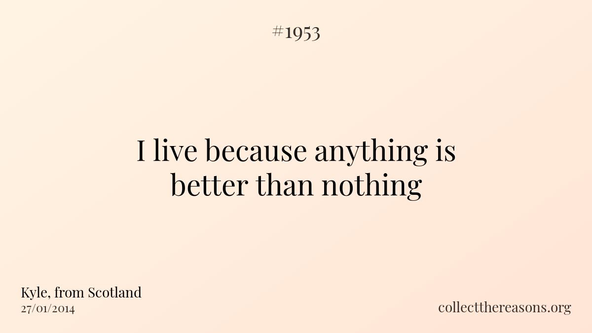 I live because anything is better than nothing.