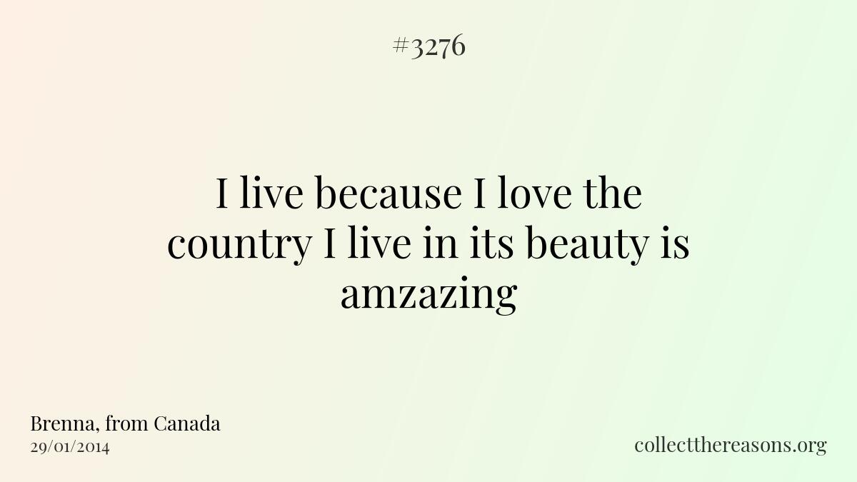 I live because i love the country i live in its beauty is amzazing