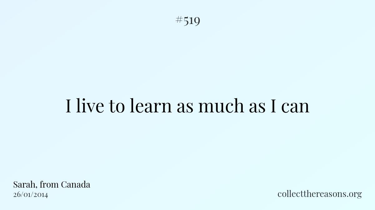 I live to learn as much as i can