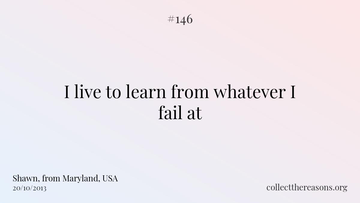 I live to learn from whatever i fail at.