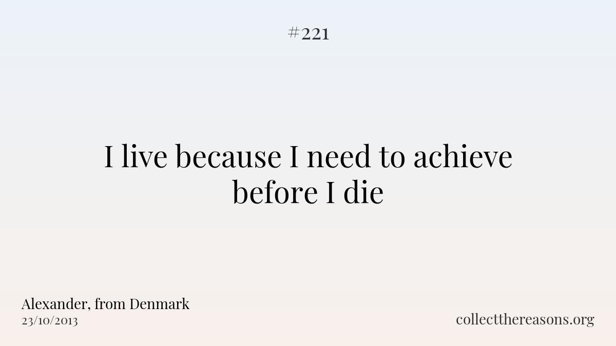I live because i need to achieve before i die.