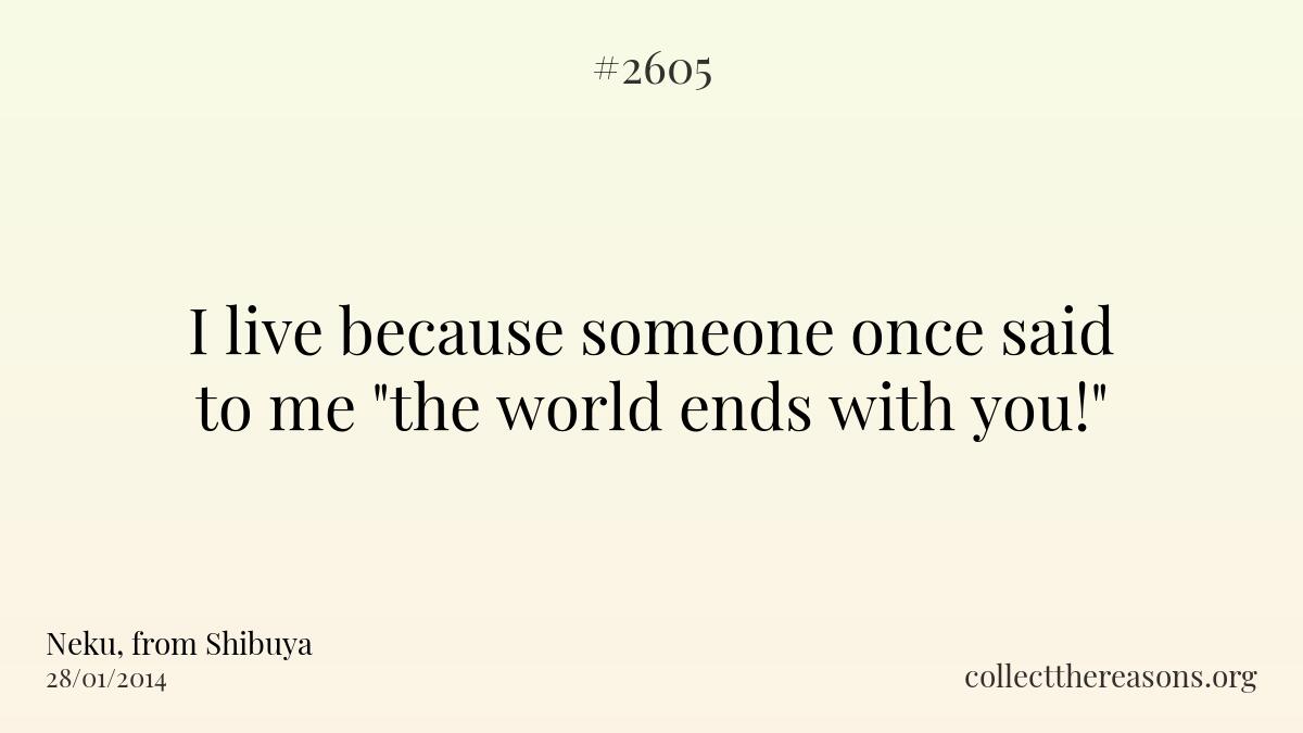 I live because someone once said to me \"the world ends with you!\"