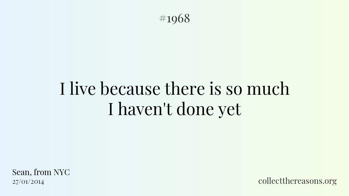 I live because there is so much i haven't done yet.