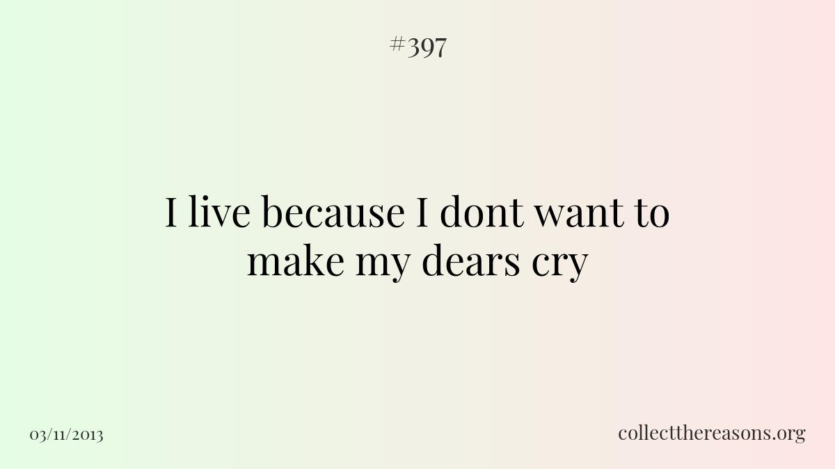 I live because i dont want to make my dears cry