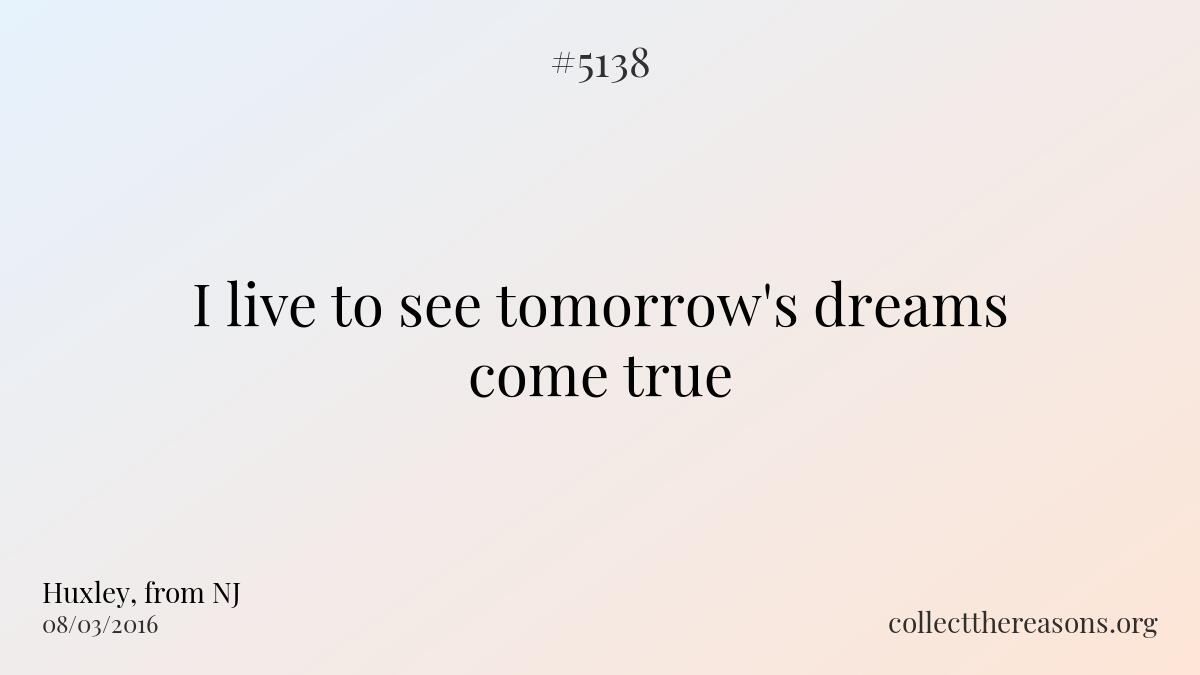 I live to see tomorrow's dreams come true.