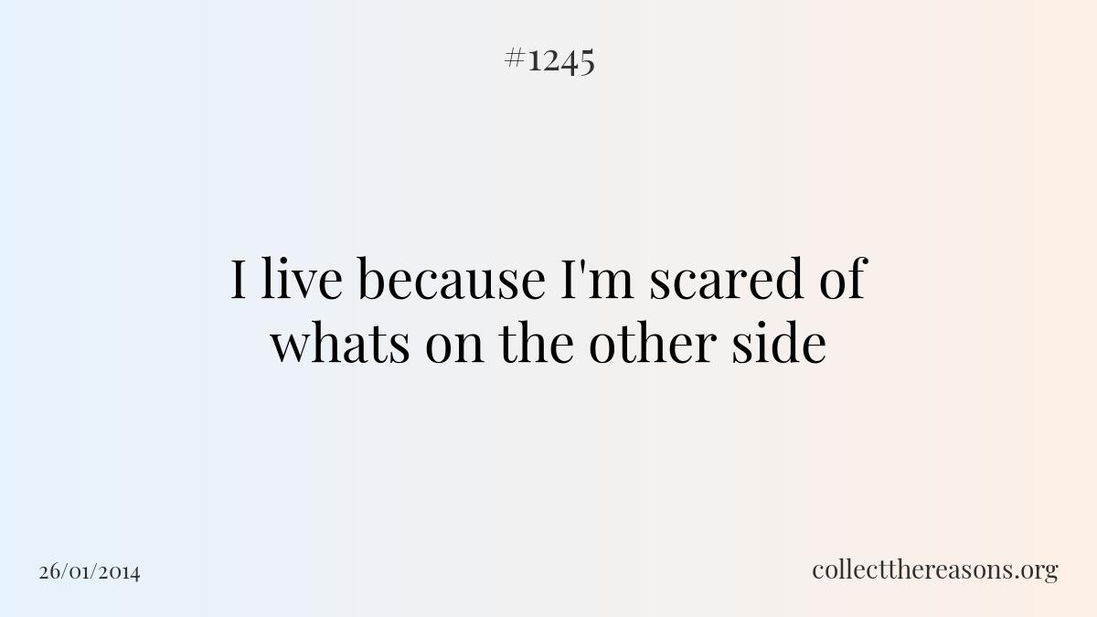 I live because i'm scared of whats on the other side