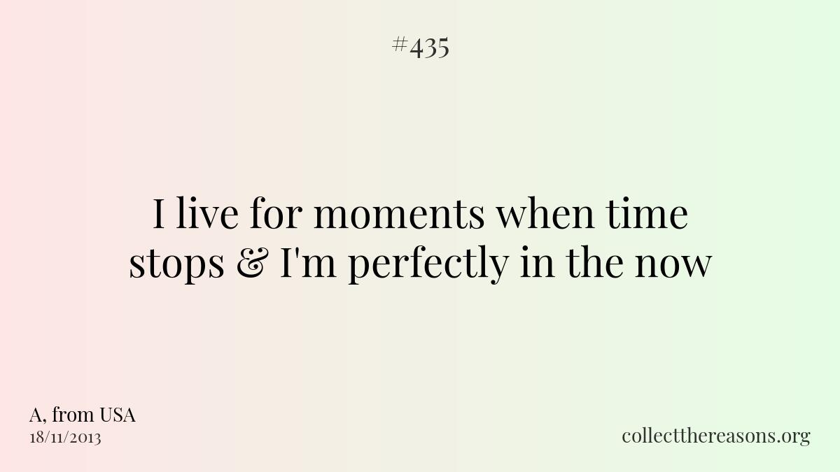 I live for moments when time stops & i'm perfectly in the now
