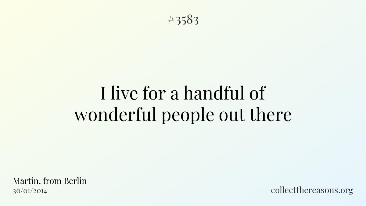 I live for a handful of wonderful people out there