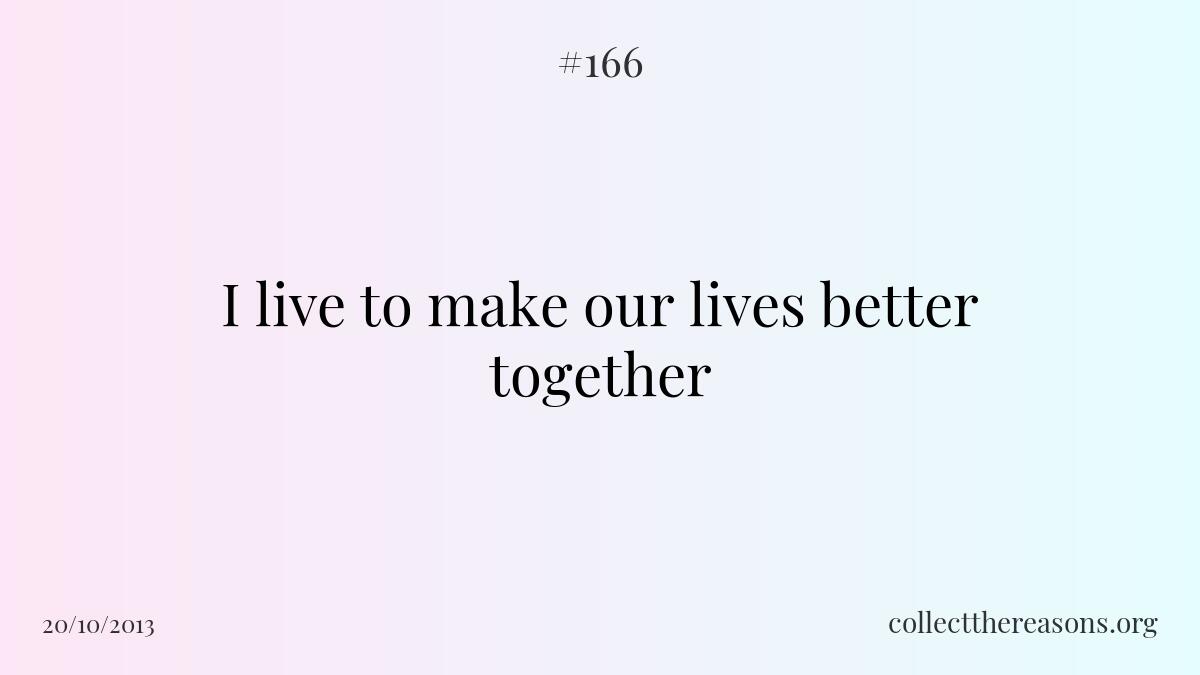 I live to make our lives better together