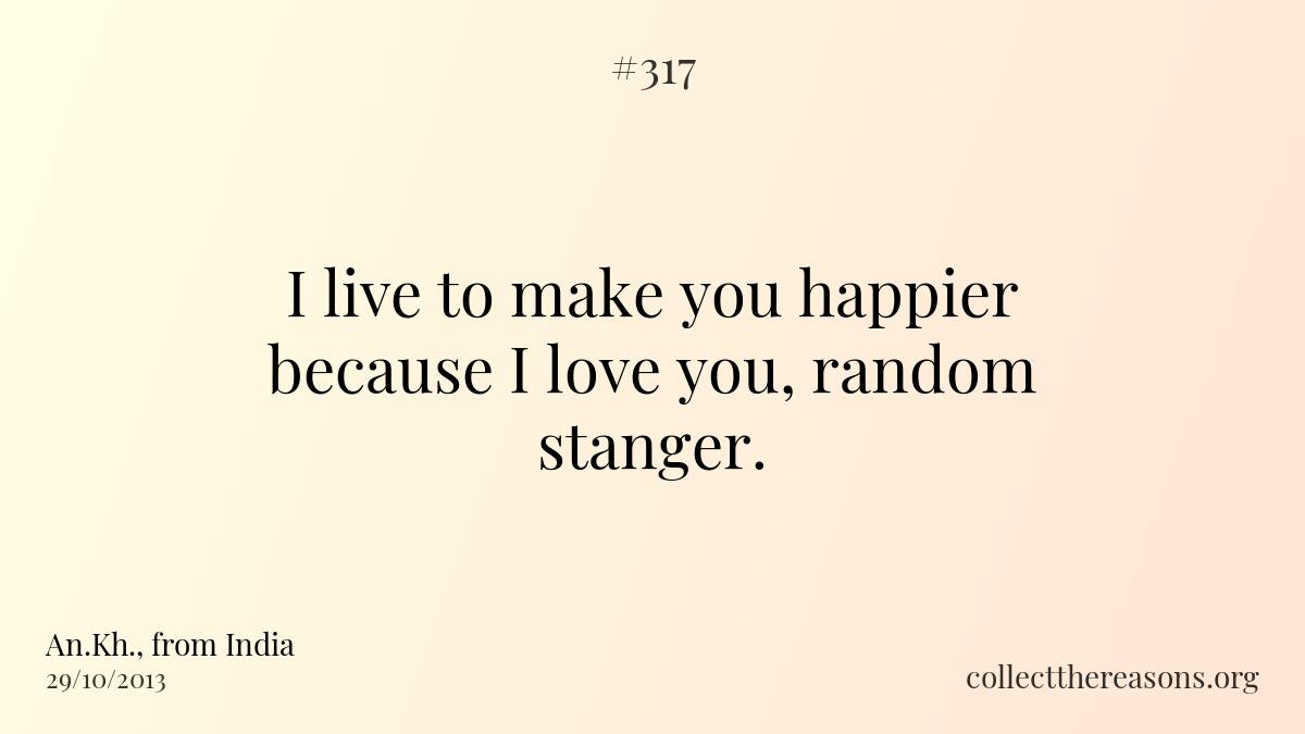 I live to make you happier because i love you, random stanger. 