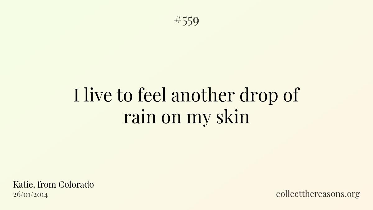 I live to feel another drop of rain on my skin.