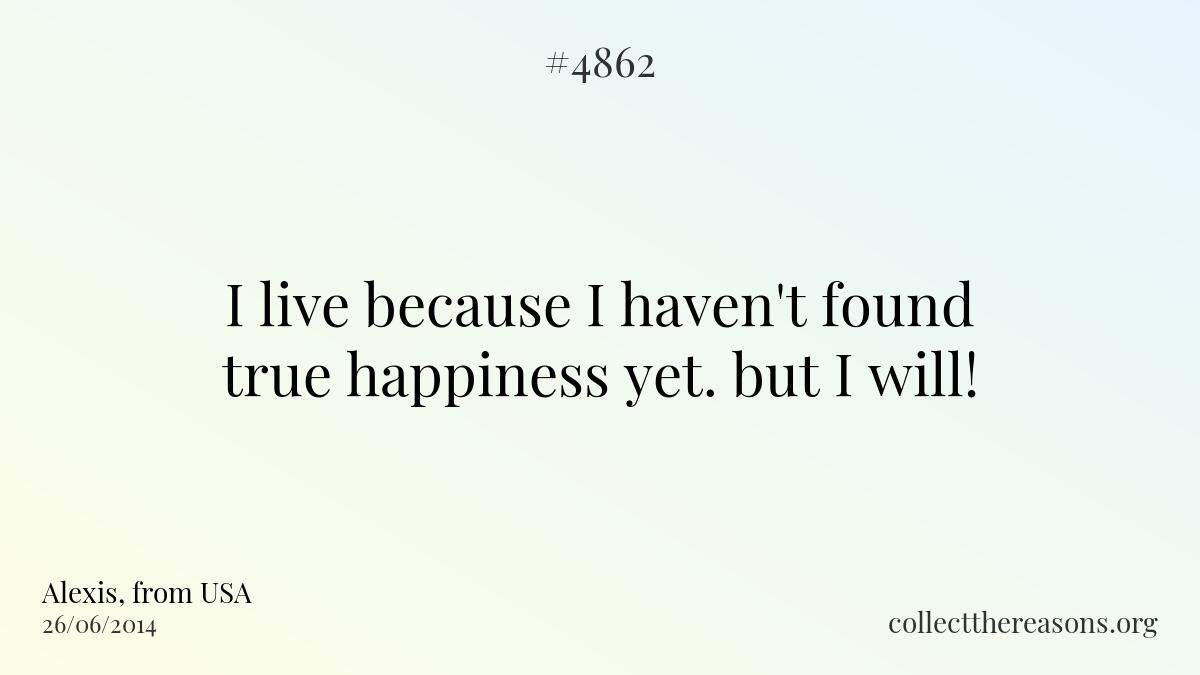 I live because i haven\'t found true happiness yet. but i will!