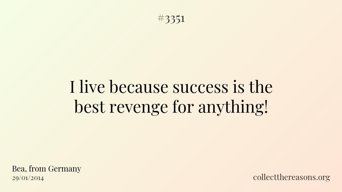 I live because success is the best revenge for anything!