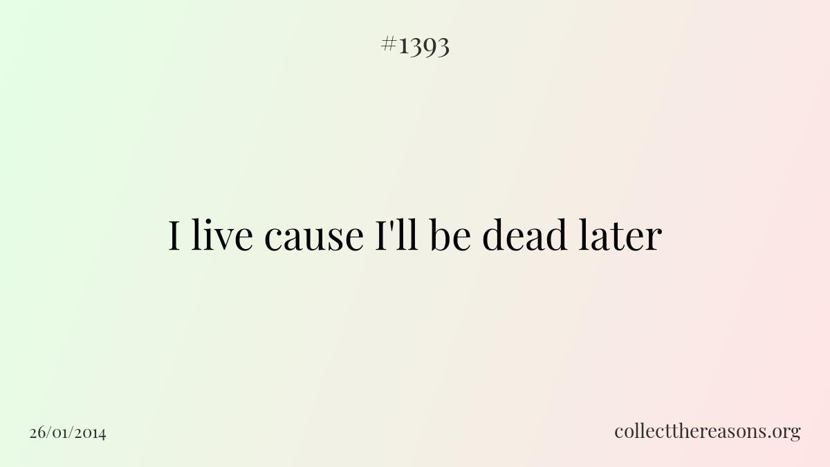 I live cause i'll be dead later