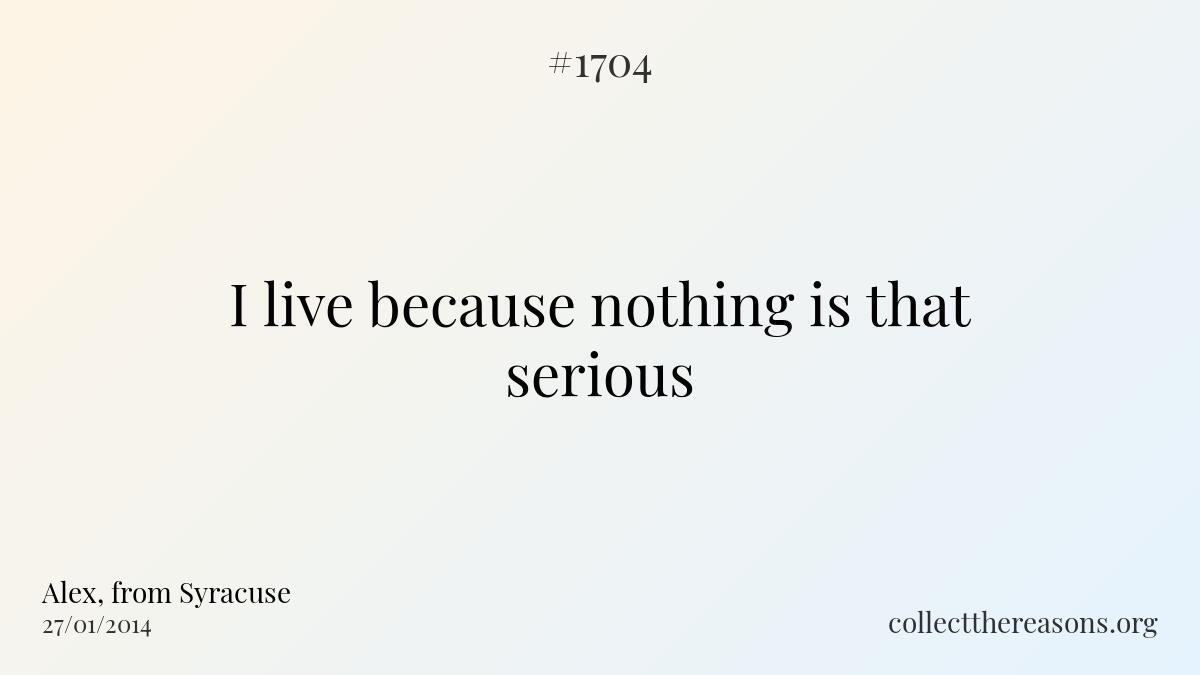 I live because nothing is that serious