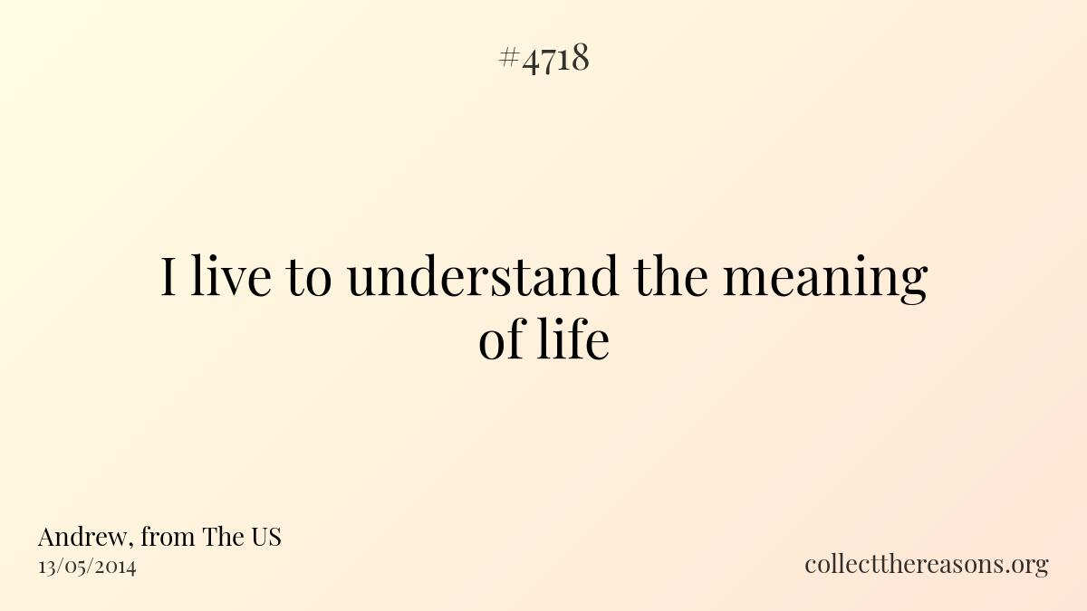 I live to understand the meaning of life