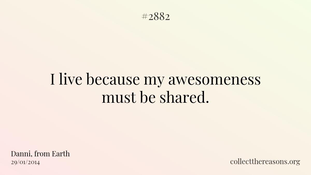 I live because my awesomeness must be shared. 