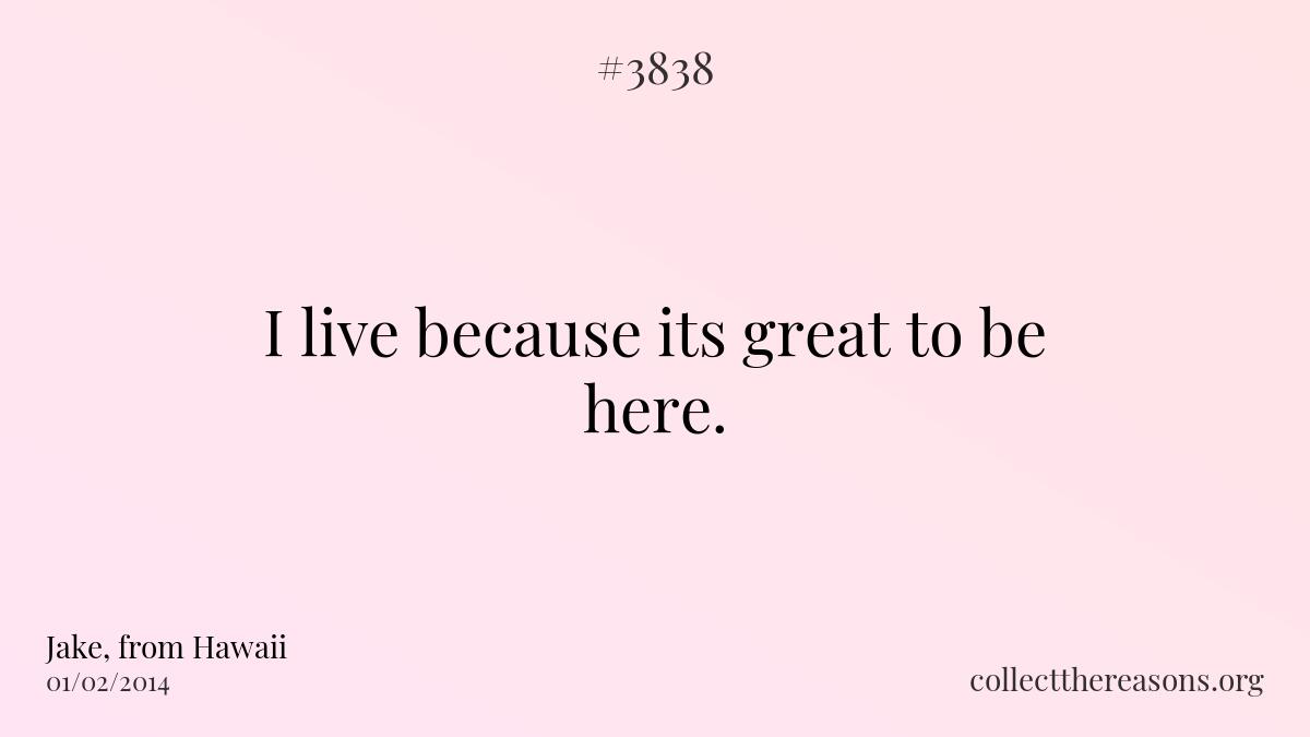 I live because its great to be here. 