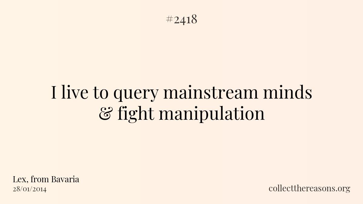 I live to query mainstream minds & fight manipulation